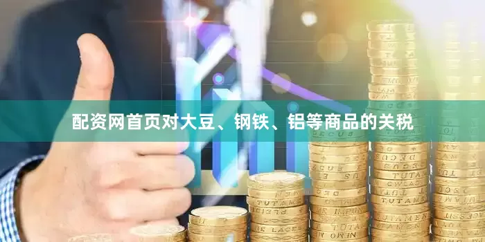 配资网首页对大豆、钢铁、铝等商品的关税