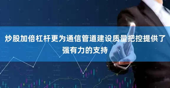 炒股加倍杠杆更为通信管道建设质量把控提供了强有力的支持