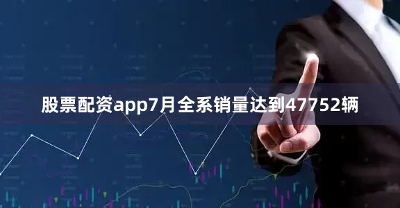 股票配资app7月全系销量达到47752辆