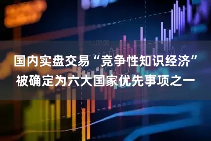 国内实盘交易“竞争性知识经济”被确定为六大国家优先事项之一