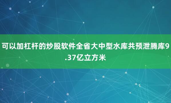 可以加杠杆的炒股软件全省大中型水库共预泄腾库9.37亿立方米