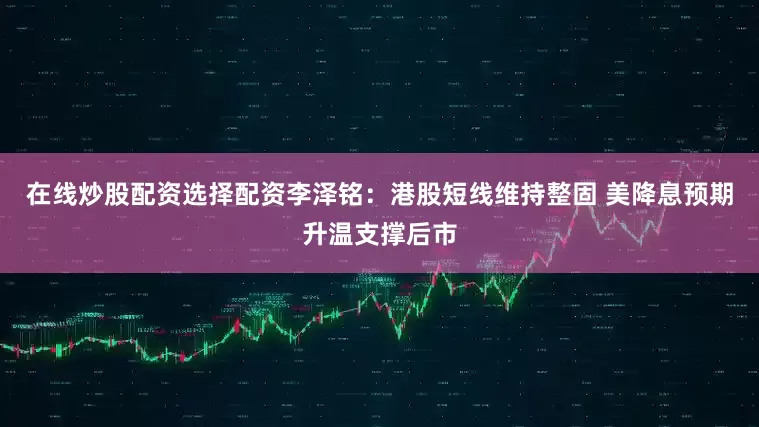 在线炒股配资选择配资李泽铭：港股短线维持整固 美降息预期升温支撑后市