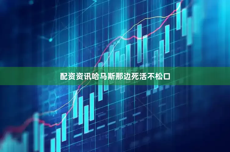 配资资讯哈马斯那边死活不松口