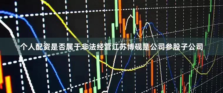 个人配资是否属于非法经营江苏博砚是公司参股子公司