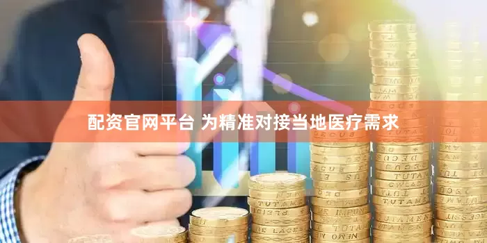 配资官网平台 为精准对接当地医疗需求