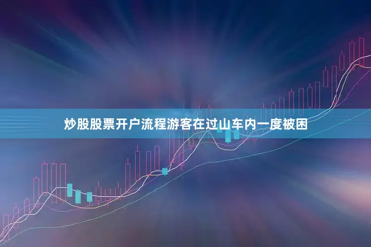 炒股股票开户流程游客在过山车内一度被困
