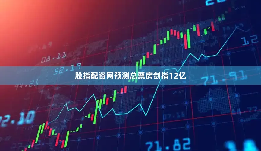 股指配资网预测总票房剑指12亿