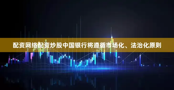 配资网络配资炒股中国银行将遵循市场化、法治化原则