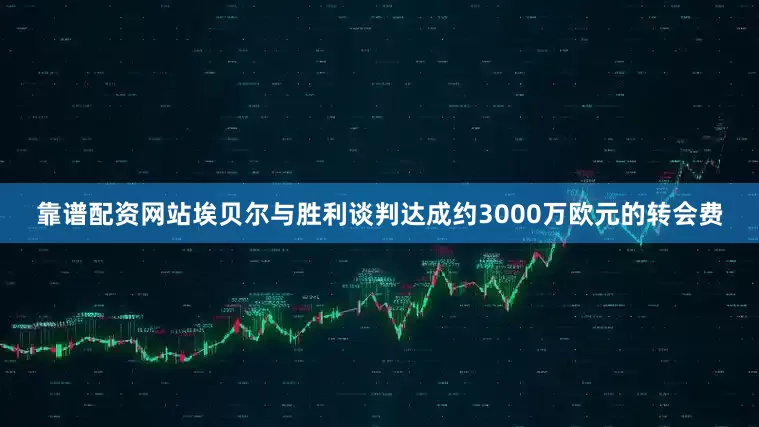 靠谱配资网站埃贝尔与胜利谈判达成约3000万欧元的转会费