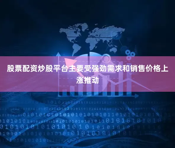 股票配资炒股平台主要受强劲需求和销售价格上涨推动