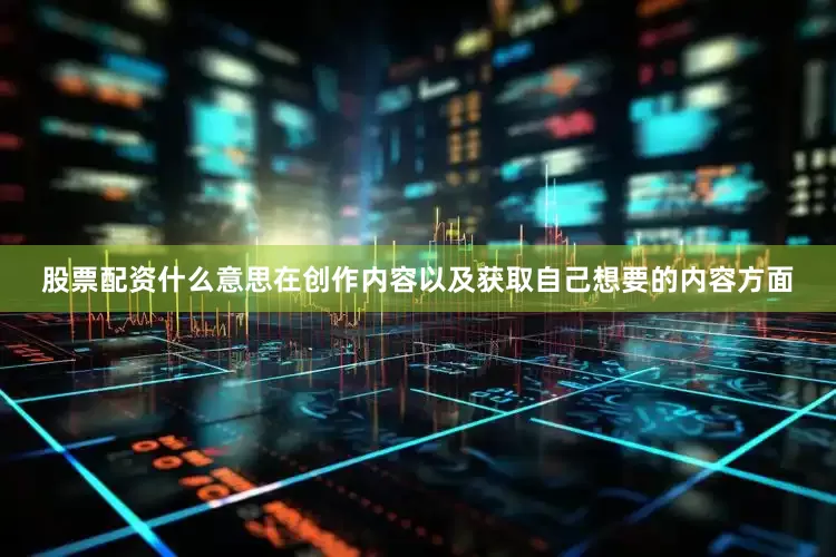 股票配资什么意思在创作内容以及获取自己想要的内容方面