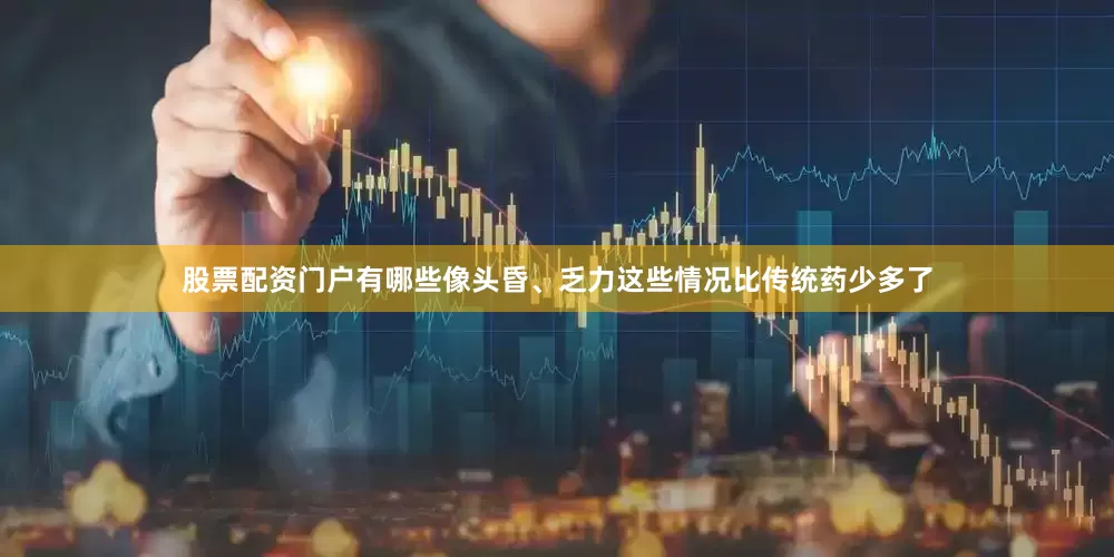 股票配资门户有哪些像头昏、乏力这些情况比传统药少多了