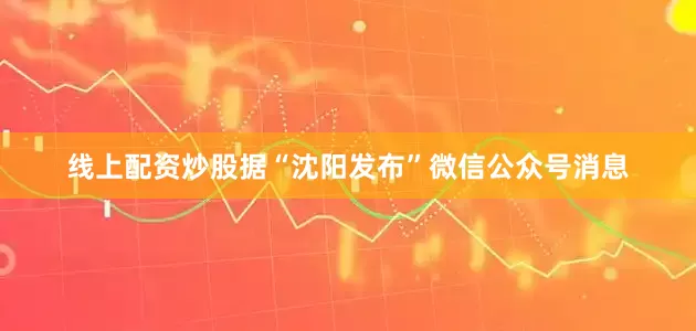 线上配资炒股　　据“沈阳发布”微信公众号消息