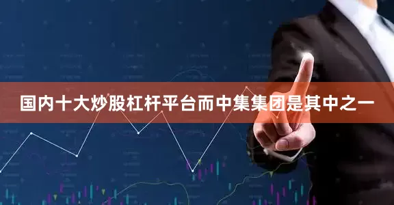 国内十大炒股杠杆平台而中集集团是其中之一