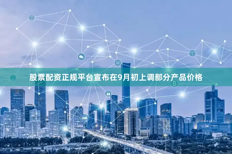 股票配资正规平台宣布在9月初上调部分产品价格
