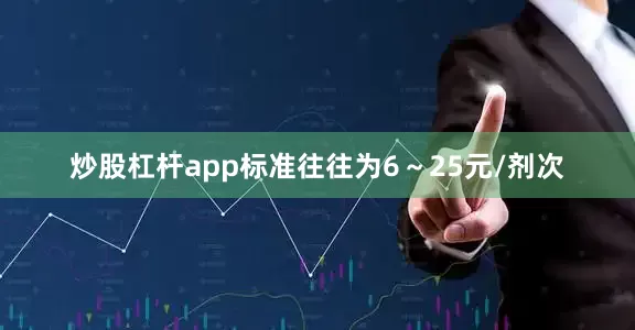 炒股杠杆app标准往往为6～25元/剂次