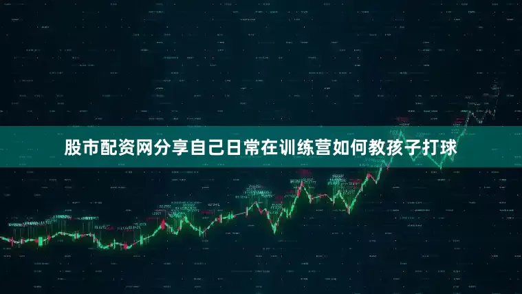 股市配资网分享自己日常在训练营如何教孩子打球
