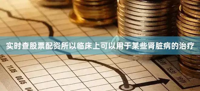 实时查股票配资所以临床上可以用于某些肾脏病的治疗