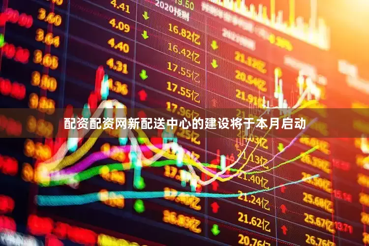 配资配资网新配送中心的建设将于本月启动