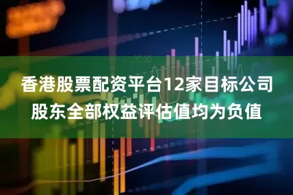 香港股票配资平台12家目标公司股东全部权益评估值均为负值