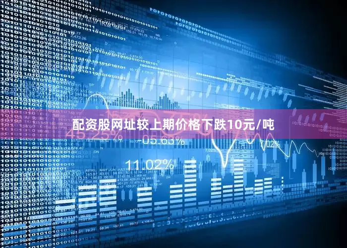 配资股网址较上期价格下跌10元/吨