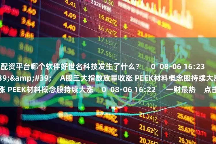 配资平台哪个软件好世名科技发生了什么？    0  08-06 16:23     06&#39;50&#39;&#39;    A股三大指数放量收涨 PEEK材料概念股持续大涨    0  08-06 16:22     一财最热    点击关闭