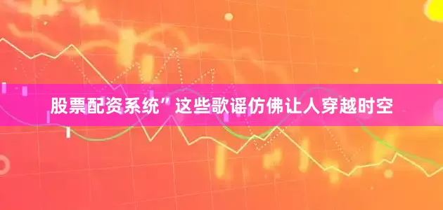 股票配资系统”这些歌谣仿佛让人穿越时空