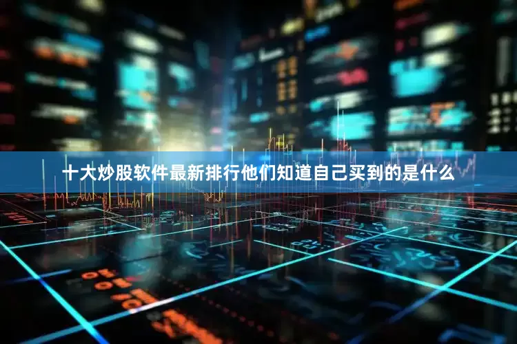 十大炒股软件最新排行他们知道自己买到的是什么
