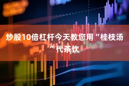 炒股10倍杠杆今天教您用“桂枝汤”代茶饮