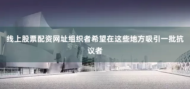 线上股票配资网址组织者希望在这些地方吸引一批抗议者