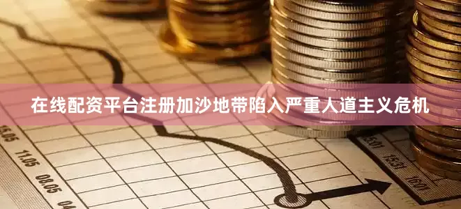 在线配资平台注册加沙地带陷入严重人道主义危机