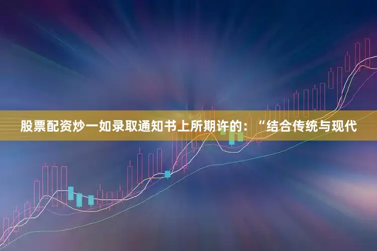 股票配资炒一如录取通知书上所期许的：“结合传统与现代