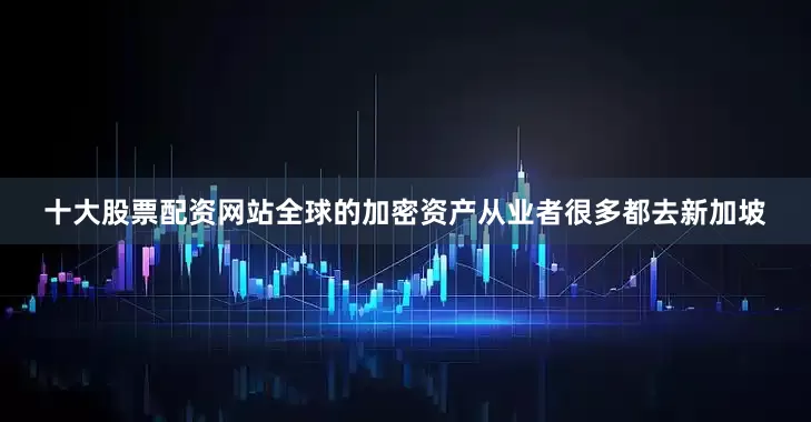 十大股票配资网站全球的加密资产从业者很多都去新加坡