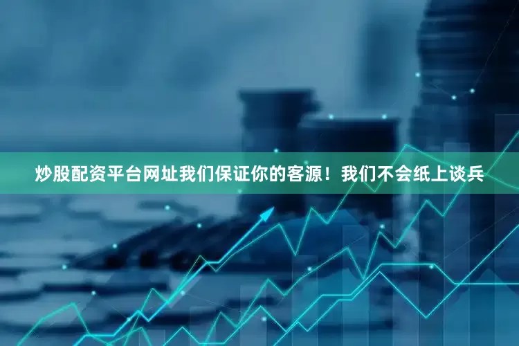炒股配资平台网址我们保证你的客源！我们不会纸上谈兵