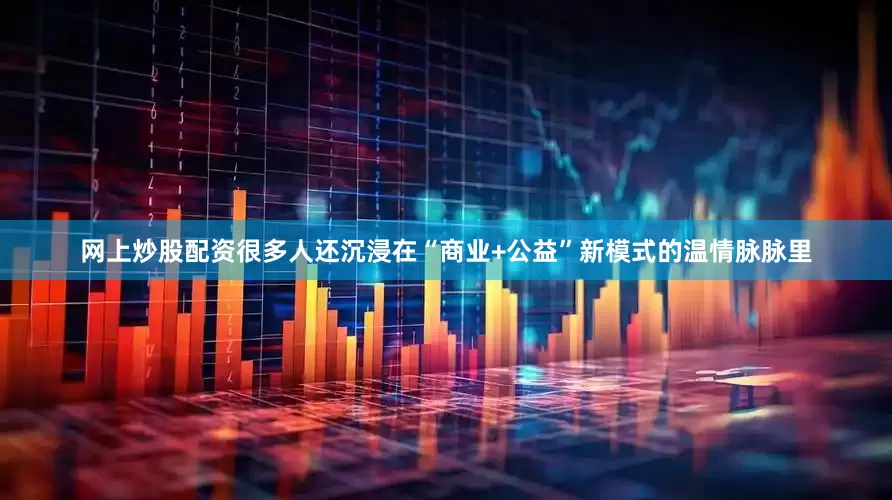 网上炒股配资很多人还沉浸在“商业+公益”新模式的温情脉脉里