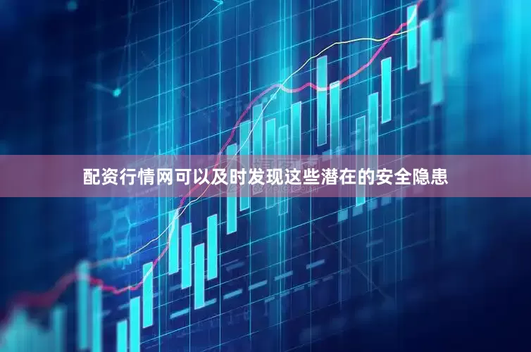 配资行情网可以及时发现这些潜在的安全隐患