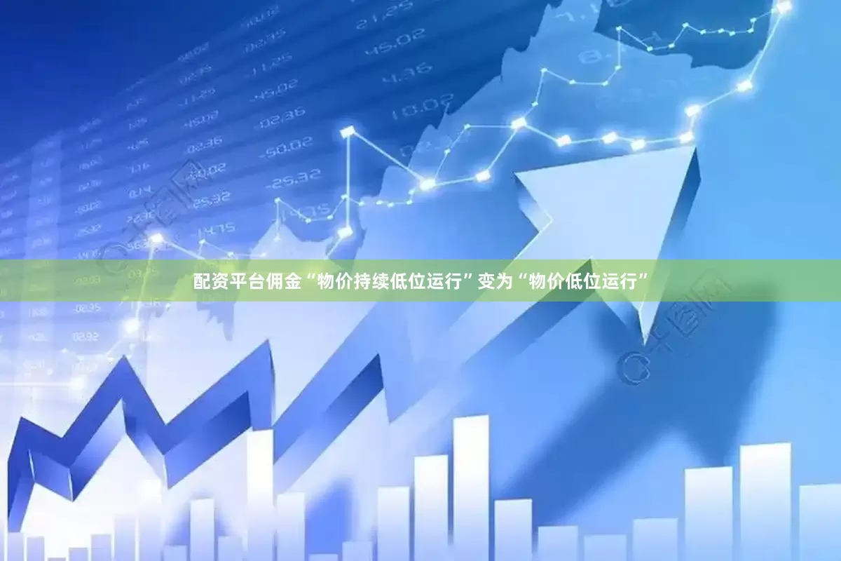 配资平台佣金“物价持续低位运行”变为“物价低位运行”