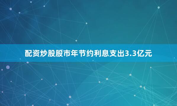 配资炒股股市年节约利息支出3.3亿元