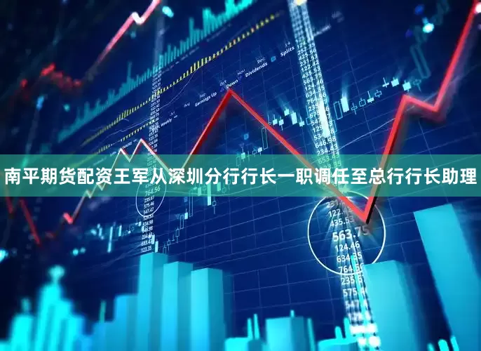 南平期货配资王军从深圳分行行长一职调任至总行行长助理