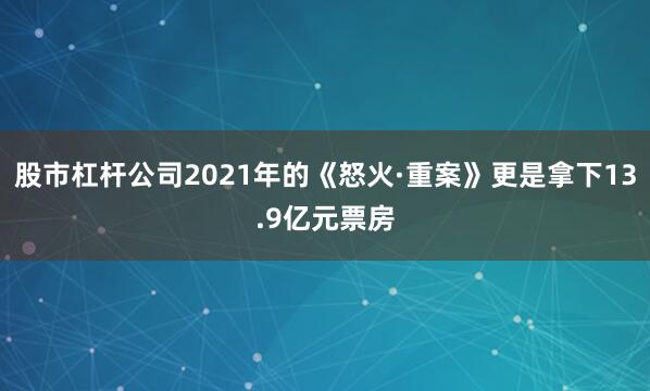 股市杠杆公司2021年的《怒火·重案》更是拿下13.9亿元票房