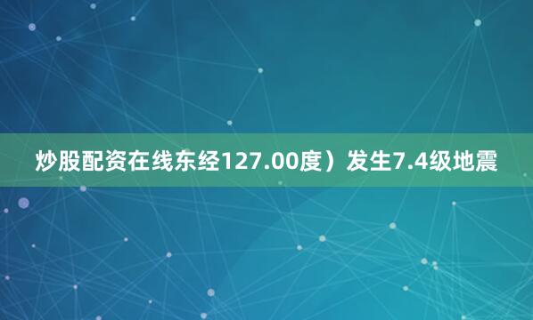 炒股配资在线东经127.00度）发生7.4级地震
