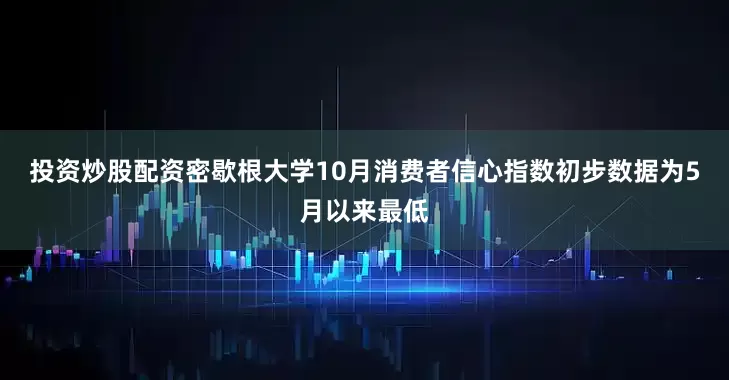 投资炒股配资密歇根大学10月消费者信心指数初步数据为5月以来最低