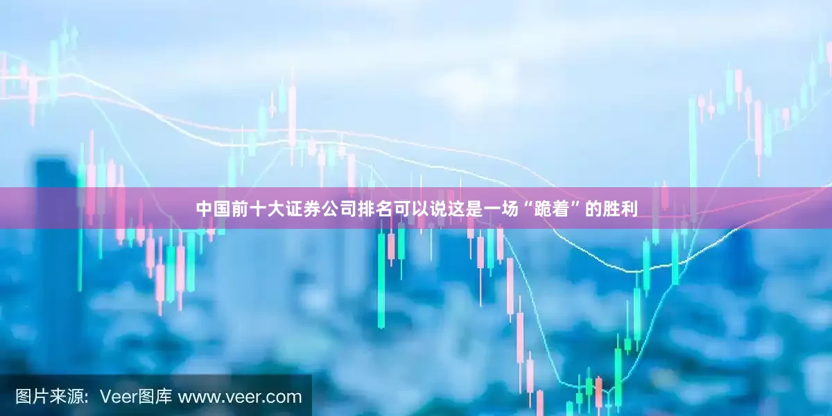 中国前十大证券公司排名可以说这是一场“跪着”的胜利