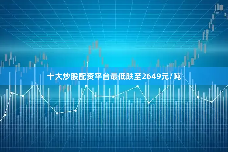 十大炒股配资平台最低跌至2649元/吨