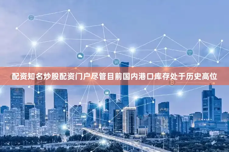 配资知名炒股配资门户尽管目前国内港口库存处于历史高位