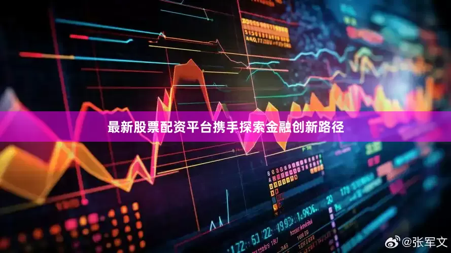 最新股票配资平台携手探索金融创新路径