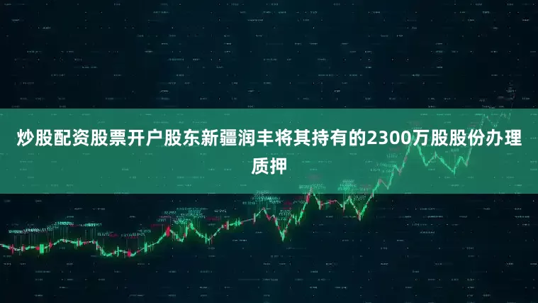 炒股配资股票开户股东新疆润丰将其持有的2300万股股份办理质押