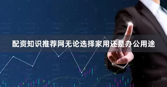 配资知识推荐网无论选择家用还是办公用途