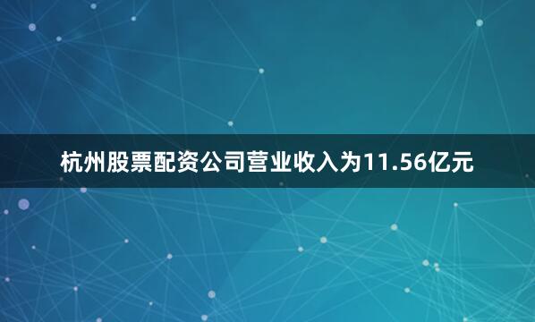 杭州股票配资公司营业收入为11.56亿元